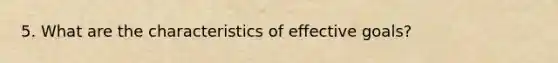 5. What are the characteristics of effective goals?