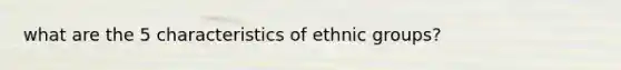 what are the 5 characteristics of ethnic groups?