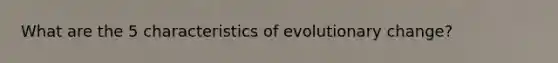 What are the 5 characteristics of evolutionary change?