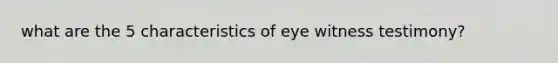 what are the 5 characteristics of eye witness testimony?