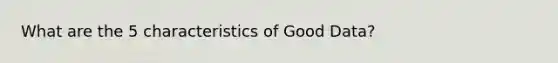 What are the 5 characteristics of Good Data?