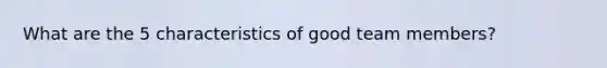 What are the 5 characteristics of good team members?
