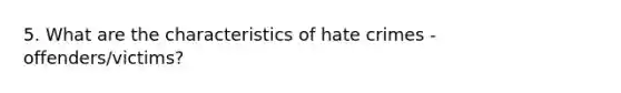 5. What are the characteristics of hate crimes - offenders/victims?