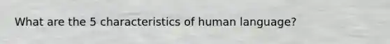 What are the 5 characteristics of human language?