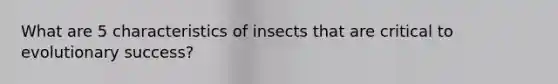 What are 5 characteristics of insects that are critical to evolutionary success?