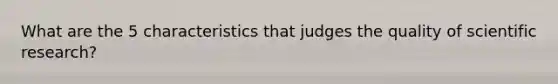 What are the 5 characteristics that judges the quality of scientific research?