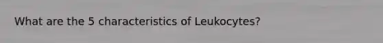 What are the 5 characteristics of Leukocytes?