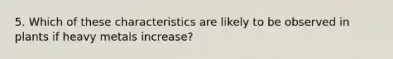 5. Which of these characteristics are likely to be observed in plants if heavy metals increase?