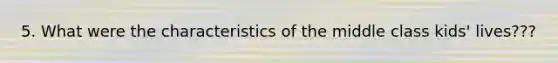 5. What were the characteristics of the middle class kids' lives???