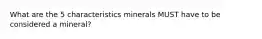 What are the 5 characteristics minerals MUST have to be considered a mineral?