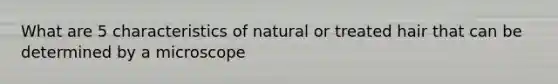 What are 5 characteristics of natural or treated hair that can be determined by a microscope