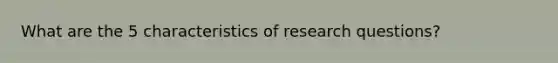 What are the 5 characteristics of research questions?