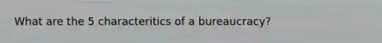 What are the 5 characteritics of a bureaucracy?