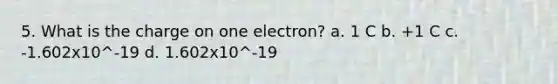 5. What is the charge on one electron? a. 1 C b. +1 C c. -1.602x10^-19 d. 1.602x10^-19