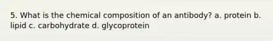 5. What is the chemical composition of an antibody? a. protein b. lipid c. carbohydrate d. glycoprotein