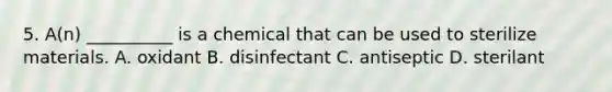 5. A(n) __________ is a chemical that can be used to sterilize materials. A. oxidant B. disinfectant C. antiseptic D. sterilant