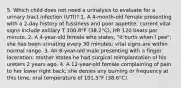 5. Which child does not need a urinalysis to evaluate for a urinary tract infection (UTI)? 1. A 4-month-old female presenting with a 2-day history of fussiness and poor appetite; current vital signs include axillary T 100.8°F (38.2°C), HR 120 beats per minute. 2. A 4-year-old female who states, "It hurts when I pee"; she has been urinating every 30 minutes; vital signs are within normal range. 3. An 8-year-old male presenting with a finger laceration; mother states he had surgical reimplantation of his ureters 2 years ago. 4. A 12-year-old female complaining of pain to her lower right back; she denies any burning or frequency at this time; oral temperature of 101.5°F (38.6°C).