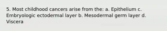 5. Most childhood cancers arise from the: a. Epithelium c. Embryologic ectodermal layer b. Mesodermal germ layer d. Viscera