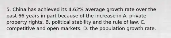 5. China has achieved its 4.62% average growth rate over the past 66 years in part because of the increase in A. private property rights. B. political stability and the rule of law. C. competitive and open markets. D. the population growth rate.