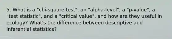 5. What is a "chi-square test", an "alpha-level", a "p-value", a "test statistic", and a "critical value", and how are they useful in ecology? What's the difference between descriptive and inferential statistics?