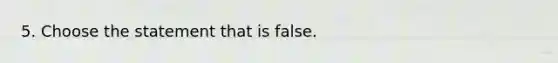 5. Choose the statement that is false.