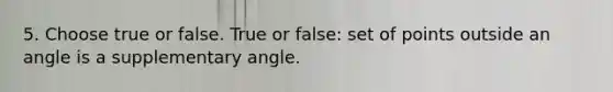 5. Choose true or false. True or false: set of points outside an angle is a supplementary angle.