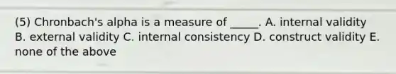 (5) Chronbach's alpha is a measure of _____. A. internal validity B. external validity C. internal consistency D. construct validity E. none of the above