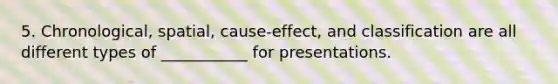 5. Chronological, spatial, cause-effect, and classification are all different types of ___________ for presentations.