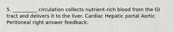 5. __________ circulation collects nutrient-rich blood from the GI tract and delivers it to the liver. Cardiac Hepatic portal Aortic Peritoneal right answer feedback: