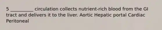 5 __________ circulation collects nutrient-rich blood from the GI tract and delivers it to the liver. Aortic Hepatic portal Cardiac Peritoneal