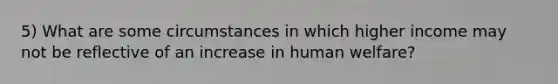 5) What are some circumstances in which higher income may not be reflective of an increase in human welfare?