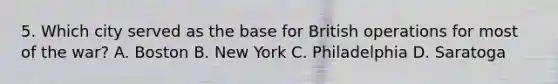 5. Which city served as the base for British operations for most of the war? A. Boston B. New York C. Philadelphia D. Saratoga