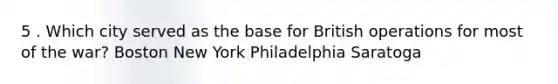 5 . Which city served as the base for British operations for most of the war? Boston New York Philadelphia Saratoga