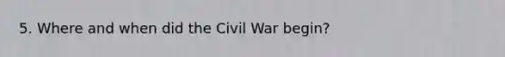 5. Where and when did the Civil War begin?