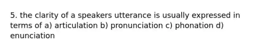 5. the clarity of a speakers utterance is usually expressed in terms of a) articulation b) pronunciation c) phonation d) enunciation