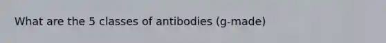 What are the 5 classes of antibodies (g-made)