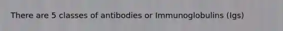 There are 5 classes of antibodies or Immunoglobulins (Igs)