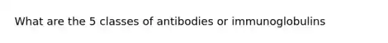 What are the 5 classes of antibodies or immunoglobulins