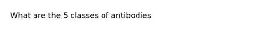 What are the 5 classes of antibodies