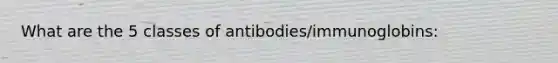 What are the 5 classes of antibodies/immunoglobins: