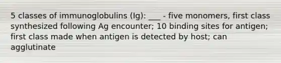 5 classes of immunoglobulins (Ig): ___ - five monomers, first class synthesized following Ag encounter; 10 binding sites for antigen; first class made when antigen is detected by host; can agglutinate