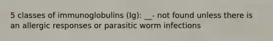 5 classes of immunoglobulins (Ig): __- not found unless there is an allergic responses or parasitic worm infections