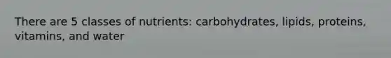 There are 5 classes of nutrients: carbohydrates, lipids, proteins, vitamins, and water