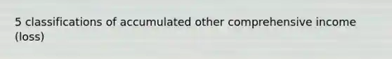 5 classifications of accumulated other comprehensive income (loss)