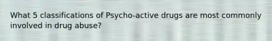 What 5 classifications of Psycho-active drugs are most commonly involved in drug abuse?