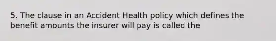 5. The clause in an Accident Health policy which defines the benefit amounts the insurer will pay is called the