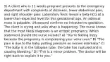 5) A client who is 11 weeks pregnant presents to the emergency department with complaints of dizziness, lower abdominal pain, and right shoulder pain. Laboratory Tests reveal a beta-hCG at a lower-than-expected level for this gestational age. An adnexal mass is palpable. Ultrasound confirms no intrauterine gestation. The client is crying and asks what is happening. The nurse knows that the most likely diagnosis is an ectopic pregnancy. Which statement should the nurse include? A) "You're feeling dizzy because the pregnancy is compressing your vena cava." B) "The pain is due to the baby putting pressure on nerves internally." C) "The baby is in the fallopian tube; the tube has ruptured and is causing bleeding." D) "This is a minor problem. The doctor will be right back to explain it to you."