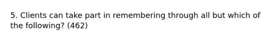 5. Clients can take part in remembering through all but which of the following? (462)