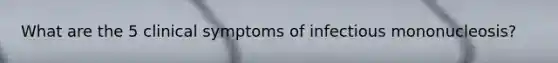 What are the 5 clinical symptoms of infectious mononucleosis?