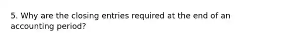 5. Why are the closing entries required at the end of an accounting period?